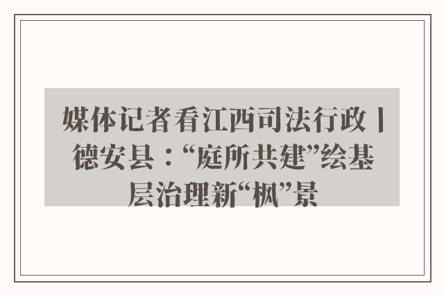 媒体记者看江西司法行政丨德安县：“庭所共建”绘基层治理新“枫”景