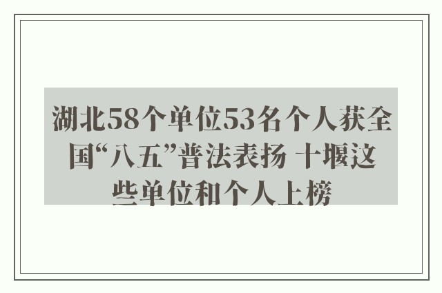 湖北58个单位53名个人获全国“八五”普法表扬 十堰这些单位和个人上榜
