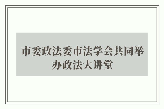 市委政法委市法学会共同举办政法大讲堂