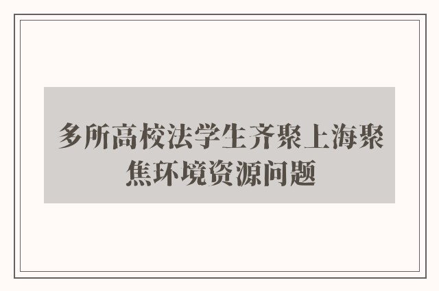 多所高校法学生齐聚上海聚焦环境资源问题