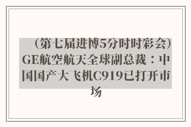 （第七届进博5分时时彩会）ge航空航天全球副总裁：中国国产大飞机c919已打开市场
