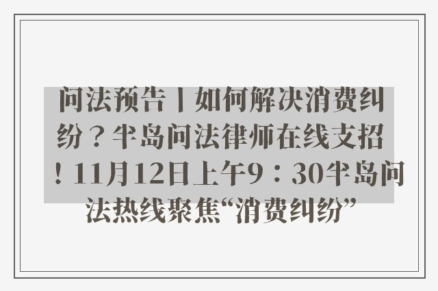 问法预告丨如何解决消费纠纷？半岛问法律师在线支招！11月12日上午9：30半岛问法热线聚焦“消费纠纷”