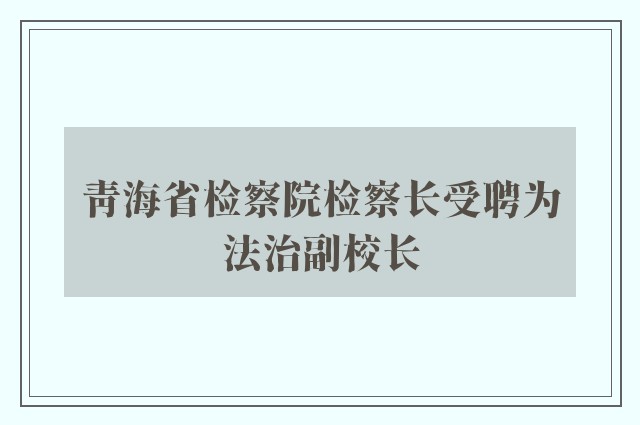 青海省检察院检察长受聘为法治副校长