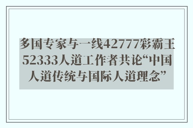 多国专家与一线42777彩霸王52333人道工作者共论“中国人道传统与国际人道理念”