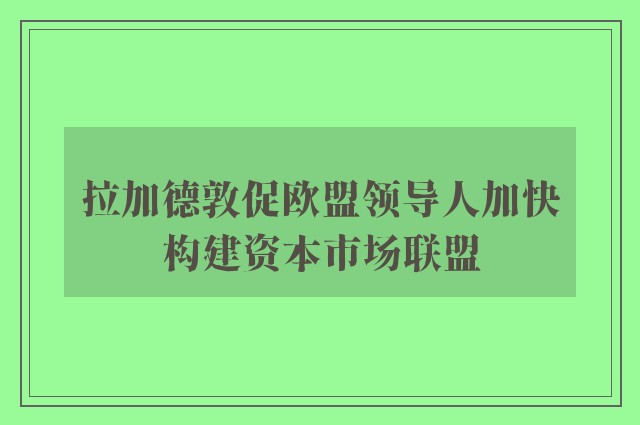 拉加德敦促欧盟领导人加快构建资本市场联盟