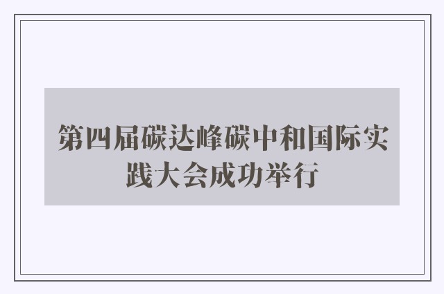 第四届碳达峰碳中和国际实践大会成功举行