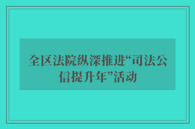 全区法院纵深推进“司法公信提升年”活动