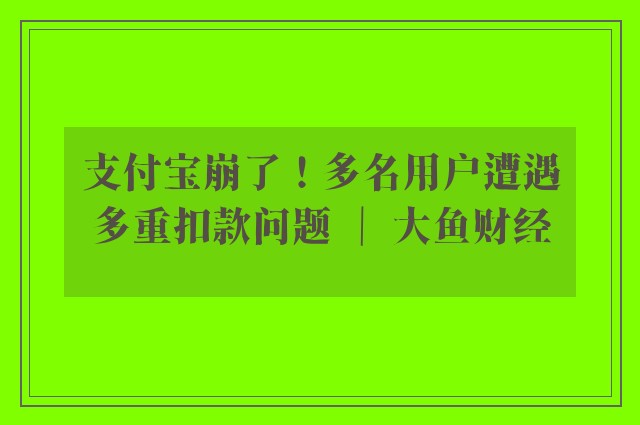 支付宝崩了！多名用户遭遇多重扣款问题 ｜ 大鱼财经