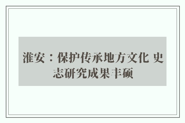 淮安：保护传承地方文化 史志研究成果丰硕