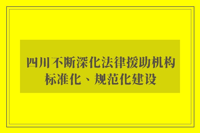 四川不断深化法律援助机构标准化、规范化建设