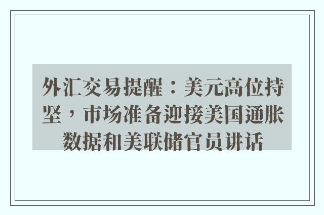 外汇交易提醒：美元高位持坚，市场准备迎接美国通胀数据和美联储官员讲话