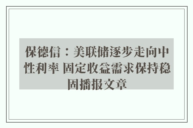 保德信：美联储逐步走向中性利率 固定收益需求保持稳固播报文章