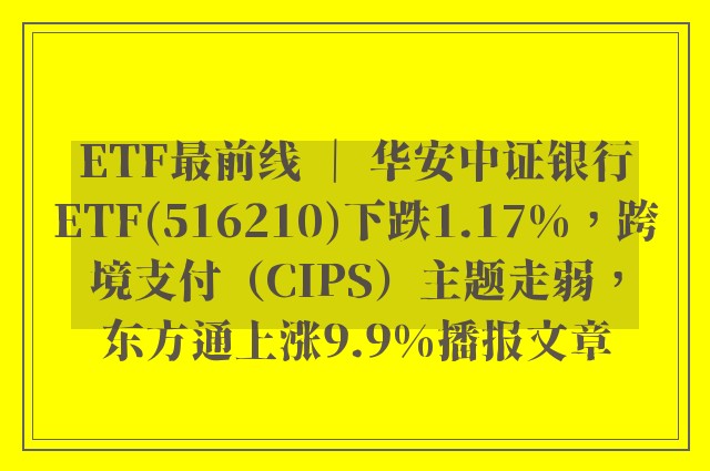 etf最前线 ｜ 华安中证银行etf(516210)下跌1.17%，跨境支付（cips）主题走弱，东方通上涨9.9%播报文章