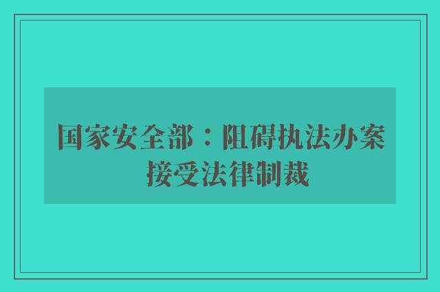国家安全部：阻碍执法办案  接受法律制裁