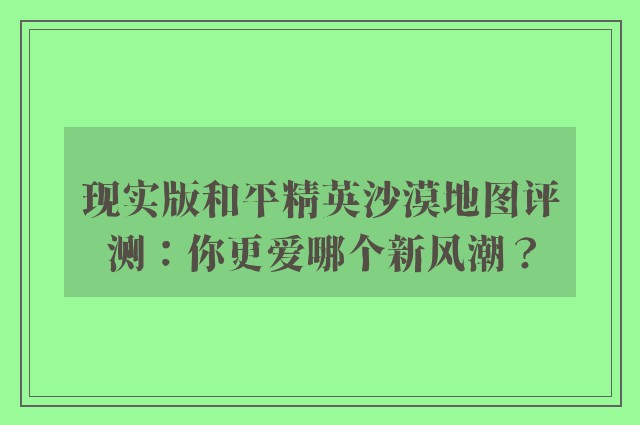 现实版和平精英沙漠地图评测：你更爱哪个新风潮？