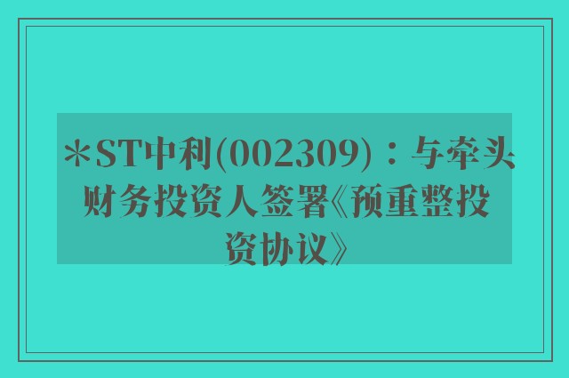 ＊st中利(002309)：与牵头财务投资人签署《预重整投资协议》