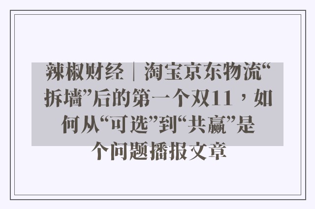 辣椒财经︱淘宝京东物流“拆墙”后的第一个双11，如何从“可选”到“共赢”是个问题播报文章