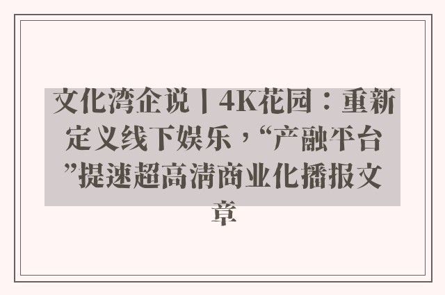 文化湾企说丨4k花园：重新定义线下娱乐，“产融平台”提速超高清商业化播报文章