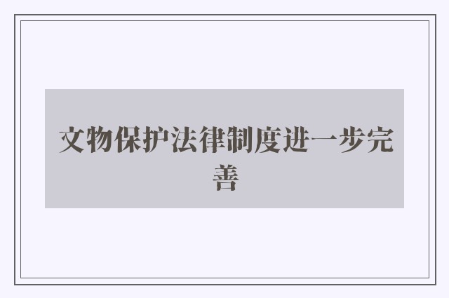 文物保护法律制度进一步完善