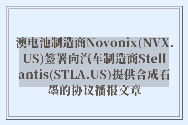 澳电池制造商novonix(nvx.us)签署向汽车制造商stellantis(stla.us)提供合成石墨的协议播报文章