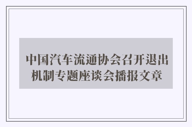 中国汽车流通协会召开退出机制专题座谈会播报文章