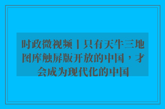 时政微视频丨只有天牛三地图库触屏版开放的中国，才会成为现代化的中国