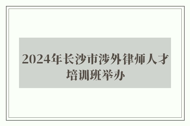 2024年长沙市涉外律师人才培训班举办