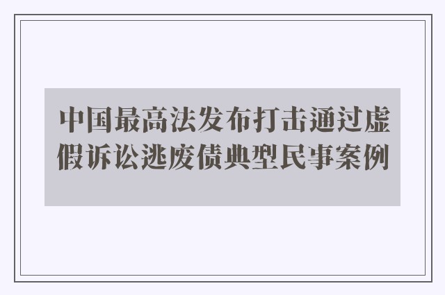 中国最高法发布打击通过虚假诉讼逃废债典型民事案例