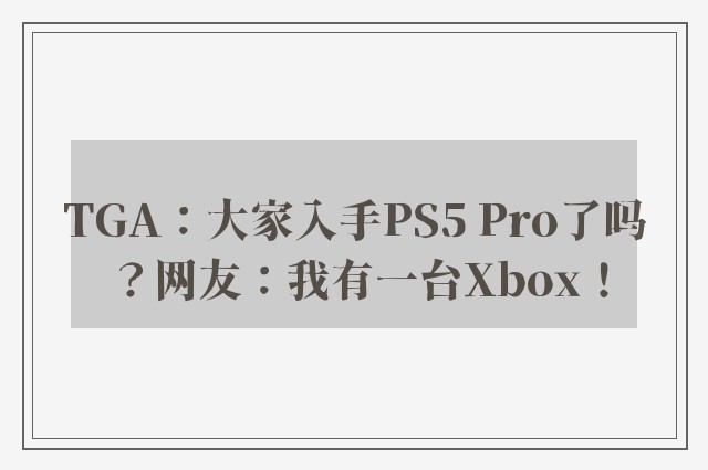 tga：大家入手ps5 pro了吗？网友：我有一台xbox！