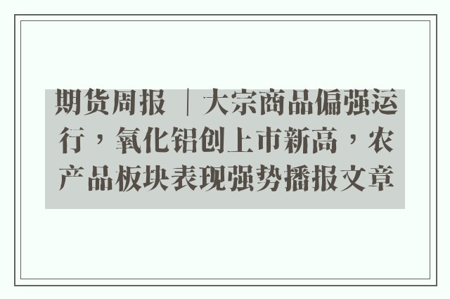 期货周报 ｜大宗商品偏强运行，氧化铝创上市新高，农产品板块表现强势播报文章
