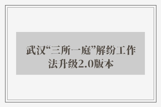 武汉“三所一庭”解纷工作法升级2.0版本