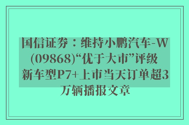 国信证券：维持小鹏汽车-w(09868)“优于大市”评级 新车型p7 上市当天订单超3万辆播报文章