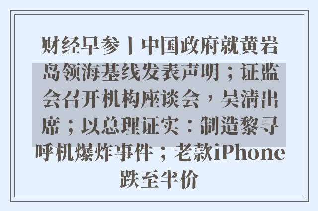 财经早参丨中国政府就黄岩岛领海基线发表声明；证监会召开机构座谈会，吴清出席；以总理证实：制造黎寻呼机爆炸事件；老款iphone跌至半价