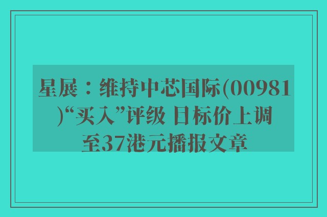 星展：维持中芯国际(00981)“买入”评级 目标价上调至37港元播报文章