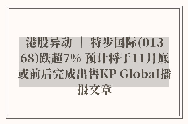 港股异动 ｜ 特步国际(01368)跌超7% 预计将于11月底或前后完成出售kp global播报文章