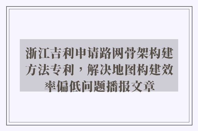 浙江吉利申请路网骨架构建方法专利，解决地图构建效率偏低问题播报文章