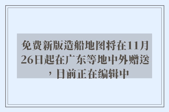 免费新版造船地图将在11月26日起在广东等地中外赠送，目前正在编辑中
