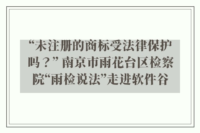“未注册的商标受法律保护吗？” 南京市雨花台区检察院“雨检说法”走进软件谷