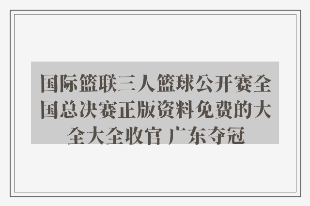 国际篮联三人篮球公开赛全国总决赛正版资料免费的大全大全收官 广东夺冠