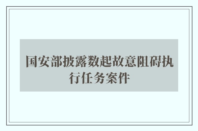 国安部披露数起故意阻碍执行任务案件