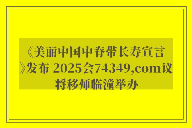 《美丽中国中脊带长寿宣言》发布 2025会74349,com议将移师临潼举办