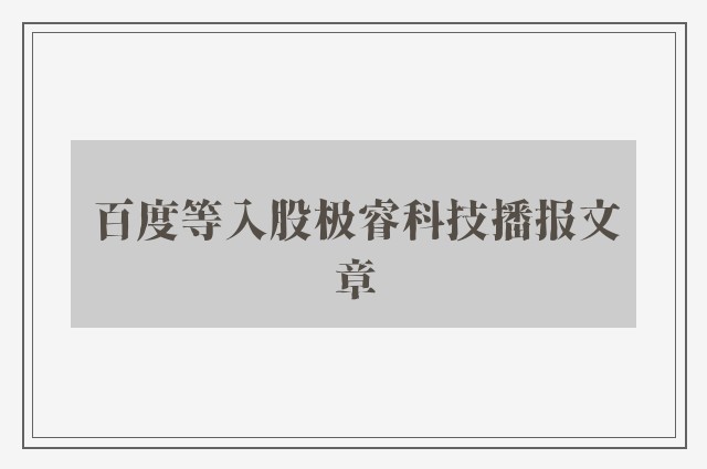 百度等入股极睿科技播报文章