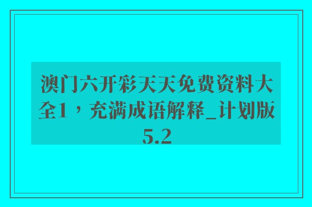 澳门六开彩天天免费资料大全1，充满成语解释_计划版5.2