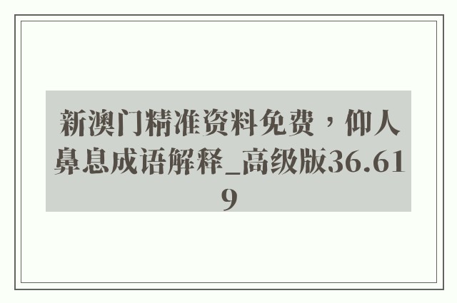 新澳门精准资料免费，仰人鼻息成语解释_高级版36.619