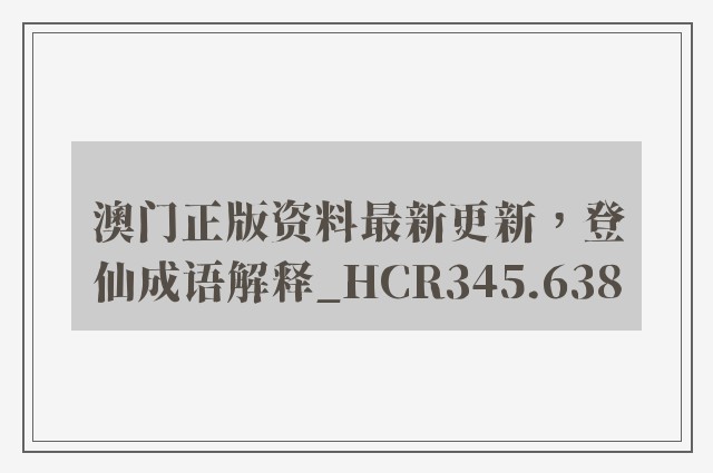 澳门正版资料最新更新，登仙成语解释_hcr345.638