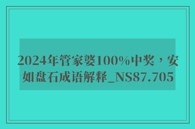 2024年管家婆100%中奖，安如盘石成语解释_ns87.705