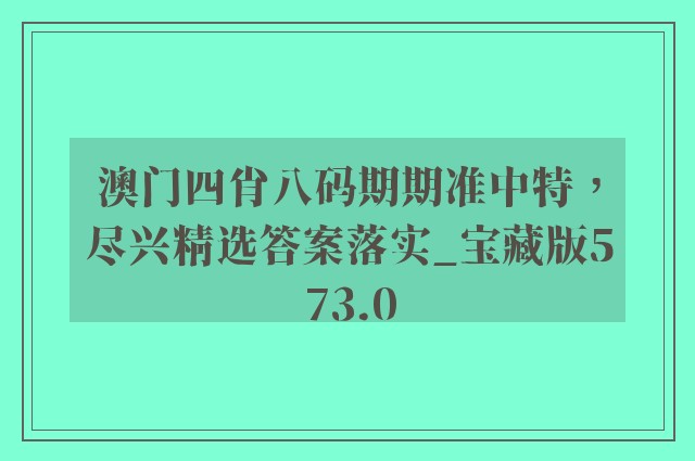 澳门四肖八码期期准中特，尽兴精选答案落实_宝藏版573.0