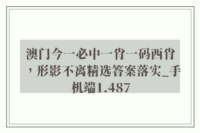 澳门今一必中一肖一码西肖，形影不离精选答案落实_手机端1.487