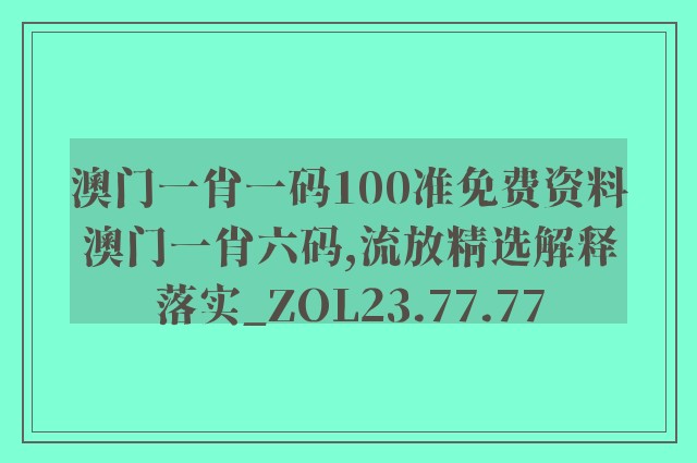 澳门一肖一码100准免费资料澳门一肖六码,流放精选解释落实_zol23.77.77