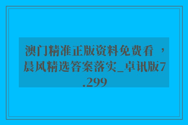澳门精准正版资料免费看 ，晨风精选答案落实_卓讯版7.299